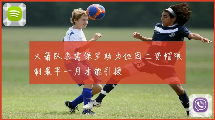 火箭队急需保罗助力但因工资帽限制最早一月才能引援