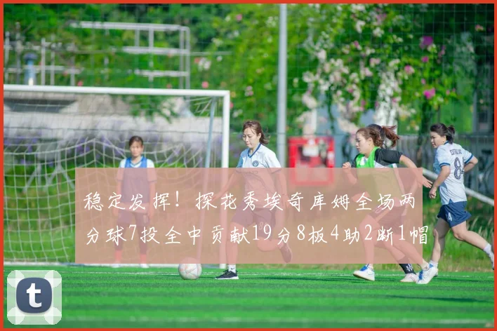 稳定发挥！探花秀埃奇库姆全场两分球7投全中贡献19分8板4助2断1帽
