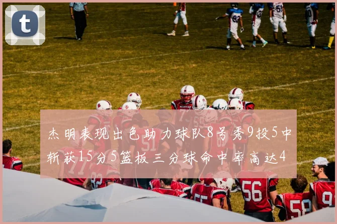 杰明表现出色助力球队8号秀9投5中斩获15分5篮板三分球命中率高达43