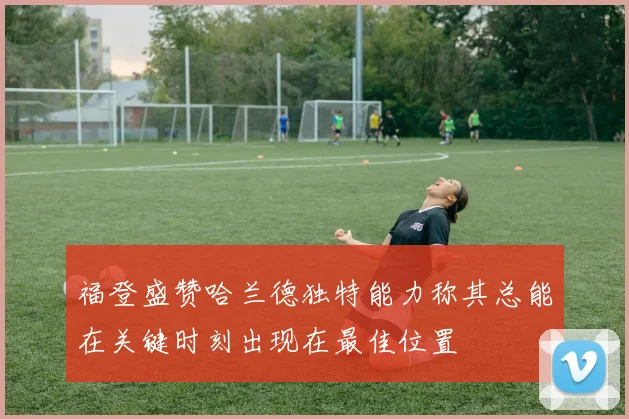 福登盛赞哈兰德独特能力称其总能在关键时刻出现在最佳位置