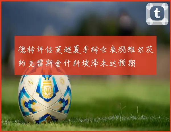 德转评估英超夏季转会表现维尔茨约克雷斯舍什科埃泽未达预期