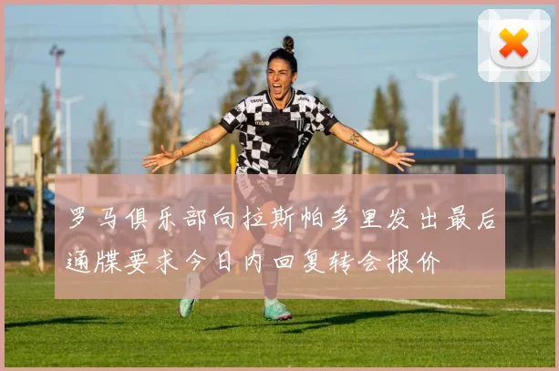 罗马俱乐部向拉斯帕多里发出最后通牒要求今日内回复转会报价