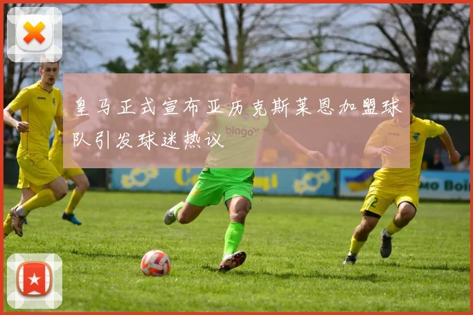 皇马正式宣布亚历克斯莱恩加盟球队引发球迷热议