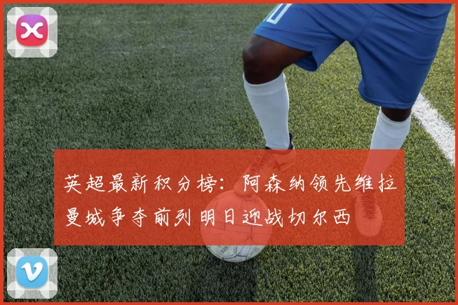 英超最新积分榜：阿森纳领先维拉曼城争夺前列明日迎战切尔西