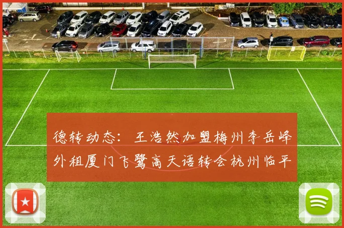 德转动态：王浩然加盟梅州李岳峰外租厦门飞鹭高天语转会杭州临平吴越