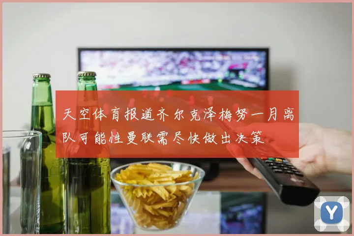 天空体育报道齐尔克泽梅努一月离队可能性曼联需尽快做出决策