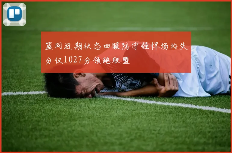 篮网近期状态回暖防守强悍场均失分仅1027分领跑联盟