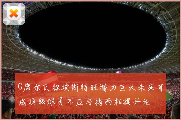 G席尔瓦称埃斯特旺潜力巨大未来可成顶级球员不应与梅西相提并论