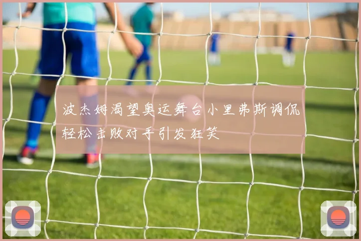 波杰姆渴望奥运舞台小里弗斯调侃轻松击败对手引发狂笑