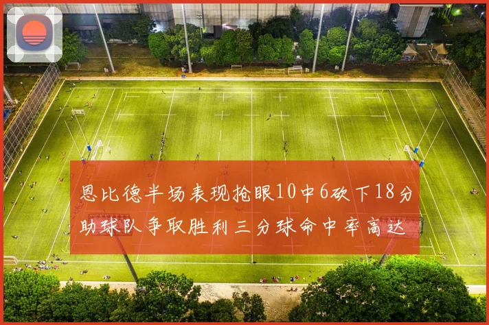 恩比德半场表现抢眼10中6砍下18分助球队争取胜利三分球命中率高达67