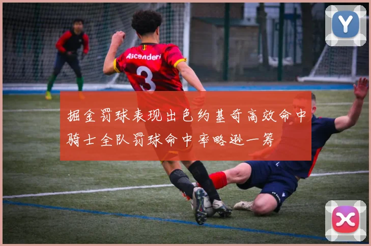 掘金罚球表现出色约基奇高效命中骑士全队罚球命中率略逊一筹