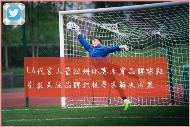 UA代言人普拉姆比赛未穿品牌球鞋引发关注品牌积极寻求解决方案
