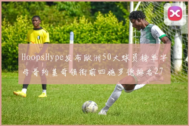 HoopsHype发布欧洲50大球员榜单字母哥约基奇领衔前四施罗德排名27