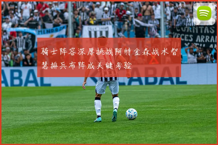 骑士阵容深厚挑战阿特金森战术智慧排兵布阵成关键考验
