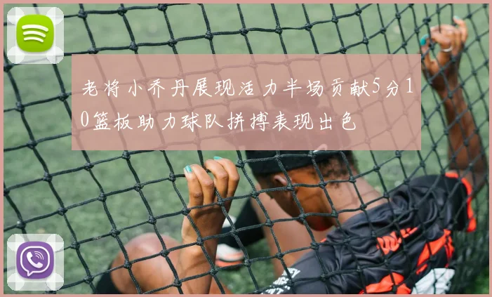 老将小乔丹展现活力半场贡献5分10篮板助力球队拼搏表现出色