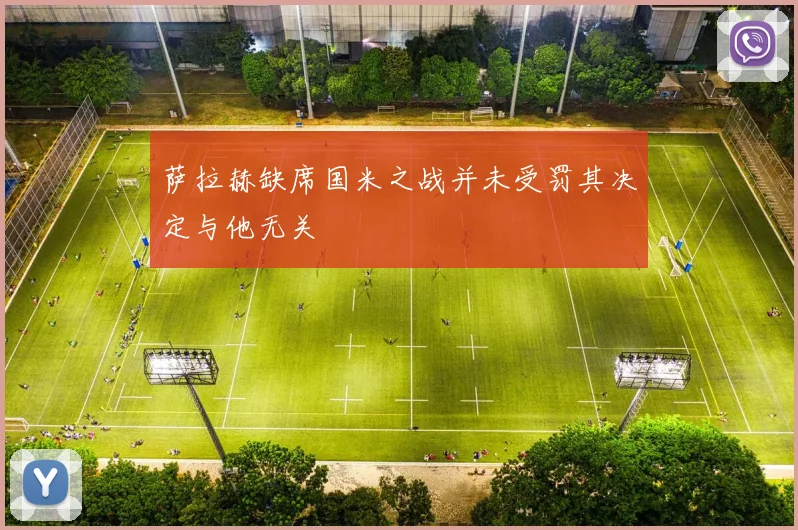 萨拉赫缺席国米之战并未受罚其决定与他无关