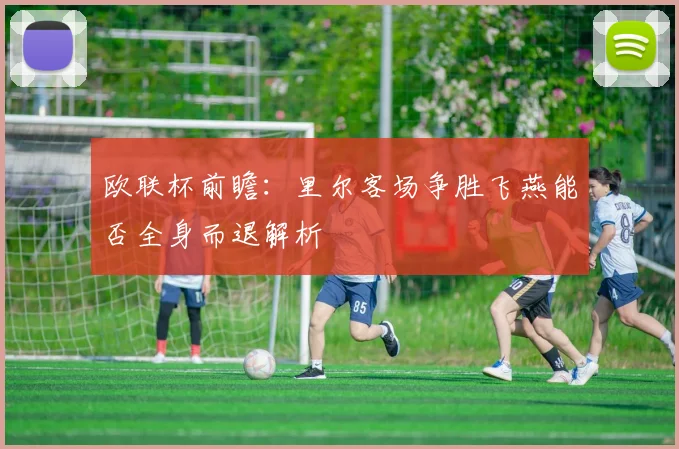 欧联杯前瞻：里尔客场争胜飞燕能否全身而退解析
