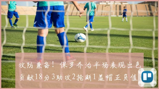 攻防兼备！保罗乔治半场表现出色贡献18分3助攻2抢断1盖帽正负值高达14