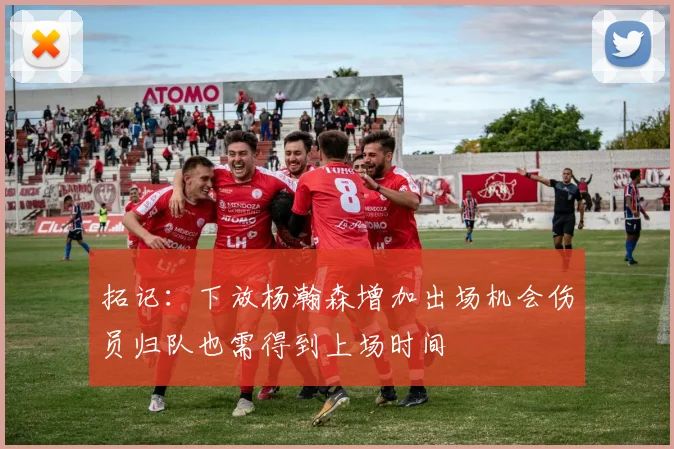 拓记：下放杨瀚森增加出场机会伤员归队也需得到上场时间