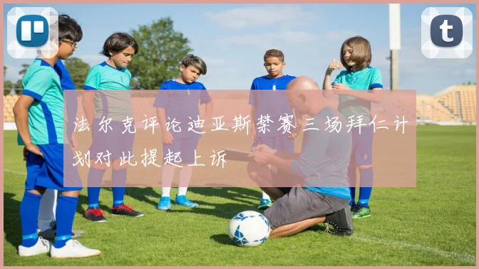 法尔克评论迪亚斯禁赛三场拜仁计划对此提起上诉