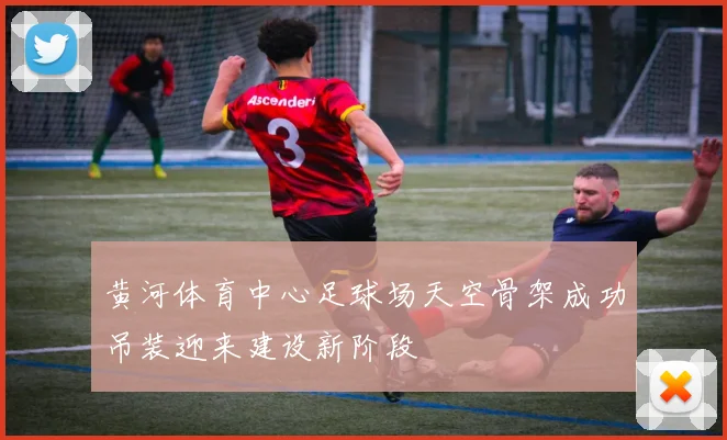 黄河体育中心足球场天空骨架成功吊装迎来建设新阶段
