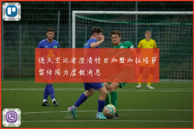 德天空记者澄清特尔加盟加拉塔萨雷传闻为虚假消息