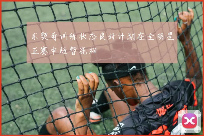 东契奇训练状态良好计划在全明星正赛中短暂亮相