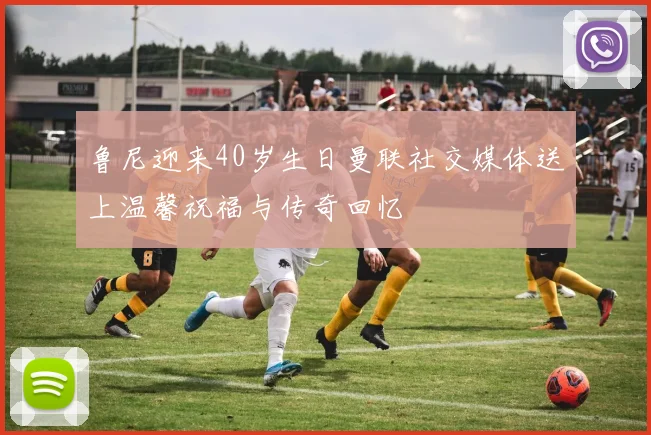 鲁尼迎来40岁生日曼联社交媒体送上温馨祝福与传奇回忆