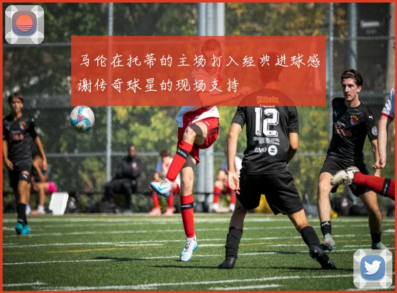 马伦在托蒂的主场打入经典进球感谢传奇球星的现场支持