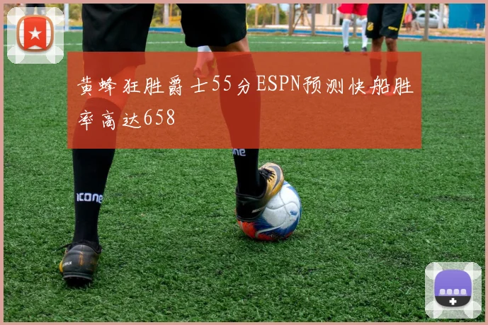 黄蜂狂胜爵士55分ESPN预测快船胜率高达658