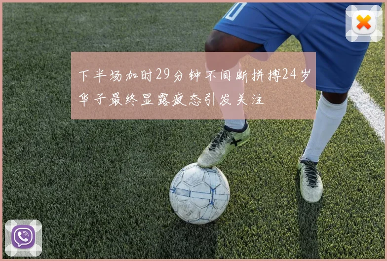 下半场加时29分钟不间断拼搏24岁华子最终显露疲态引发关注