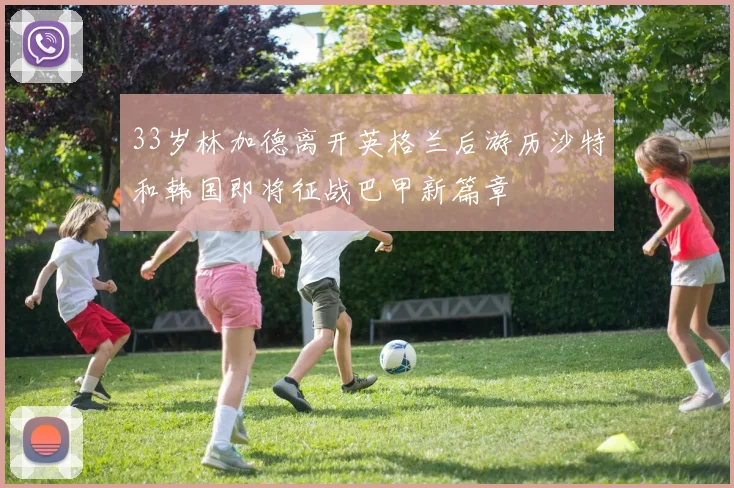 33岁林加德离开英格兰后游历沙特和韩国即将征战巴甲新篇章