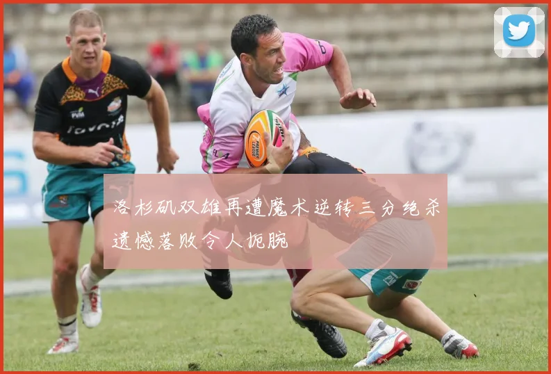 洛杉矶双雄再遭魔术逆转三分绝杀遗憾落败令人扼腕