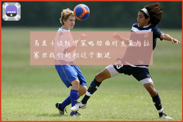 乌度卡谈防守策略称面对克莱与拉塞尔我们起初过于激进