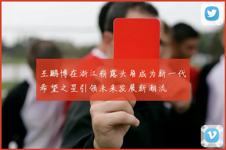 王鹏博在浙江崭露头角成为新一代希望之星引领未来发展新潮流