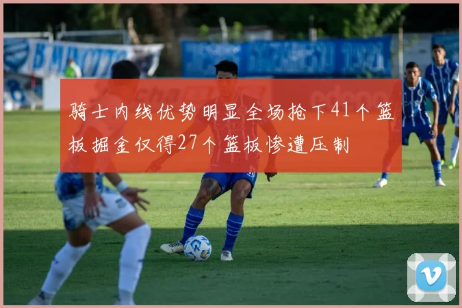 骑士内线优势明显全场抢下41个篮板掘金仅得27个篮板惨遭压制