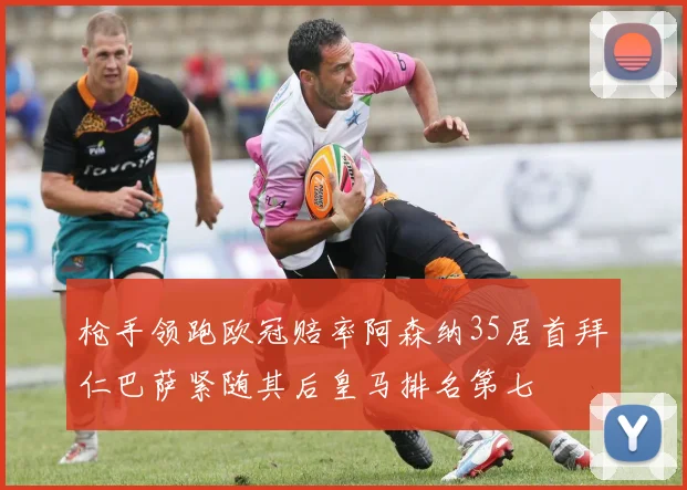 枪手领跑欧冠赔率阿森纳35居首拜仁巴萨紧随其后皇马排名第七