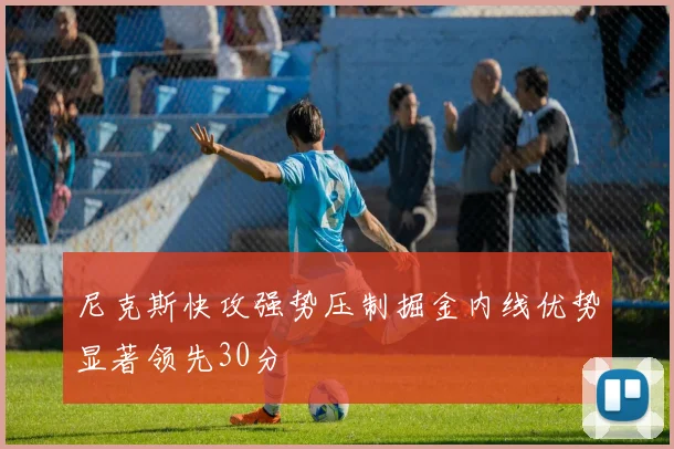 尼克斯快攻强势压制掘金内线优势显著领先30分