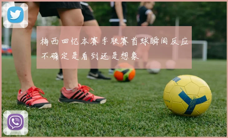 梅西回忆本赛季联赛首球瞬间反应不确定是看到还是想象