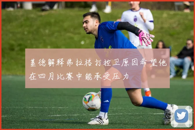 基德解释弗拉格打控卫原因希望他在四月比赛中能承受压力