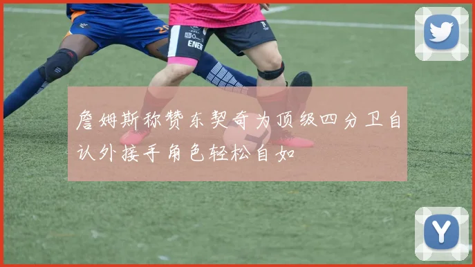 詹姆斯称赞东契奇为顶级四分卫自认外接手角色轻松自如