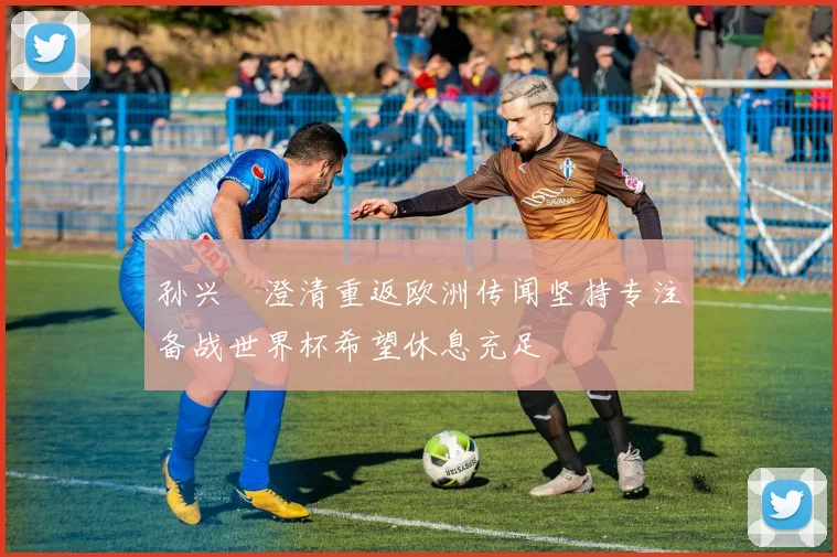 孙兴慜澄清重返欧洲传闻坚持专注备战世界杯希望休息充足