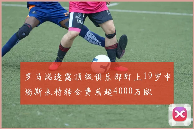 罗马诺透露顶级俱乐部盯上19岁中场斯米特转会费或超4000万欧