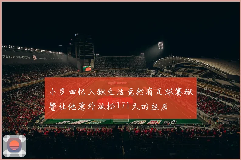 小罗回忆入狱生活竟然有足球赛狱警让他意外放松171天的经历