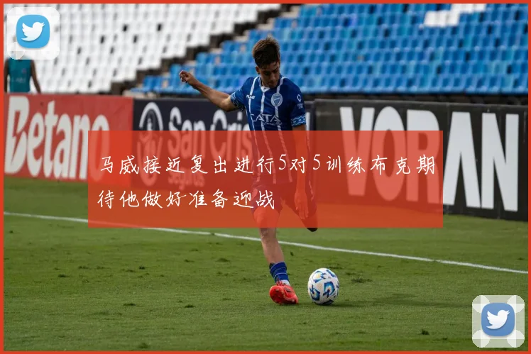 马威接近复出进行5对5训练布克期待他做好准备迎战