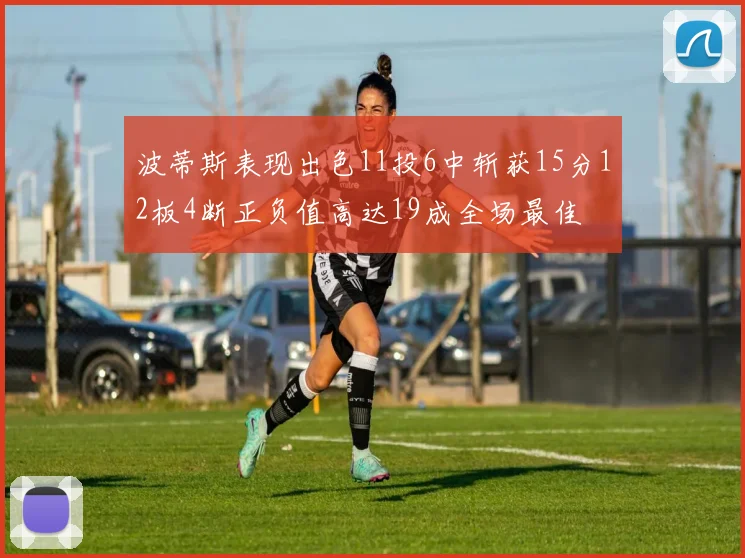 波蒂斯表现出色11投6中斩获15分12板4断正负值高达19成全场最佳