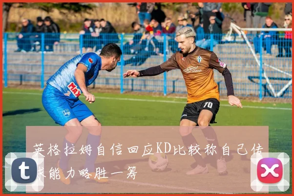 英格拉姆自信回应KD比较称自己传球能力略胜一筹