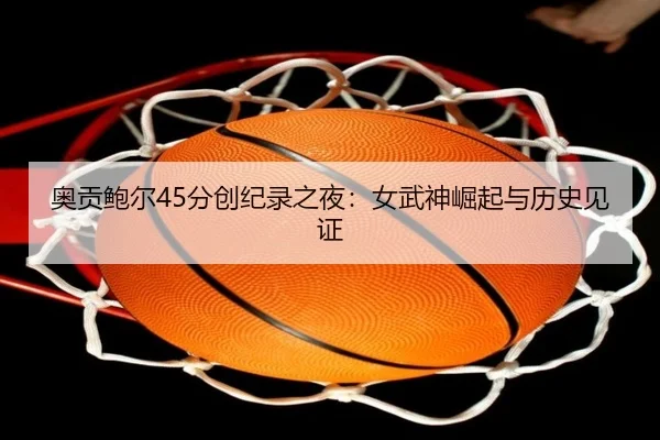 奥贡鲍尔45分创纪录之夜：女武神崛起与历史见证